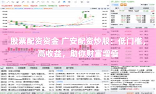 股票配资资金 广安配资炒股：低门槛，高收益，助你财富增值