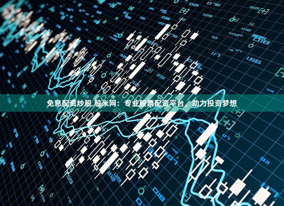 免息配资炒股 股米网：专业股票配资平台，助力投资梦想