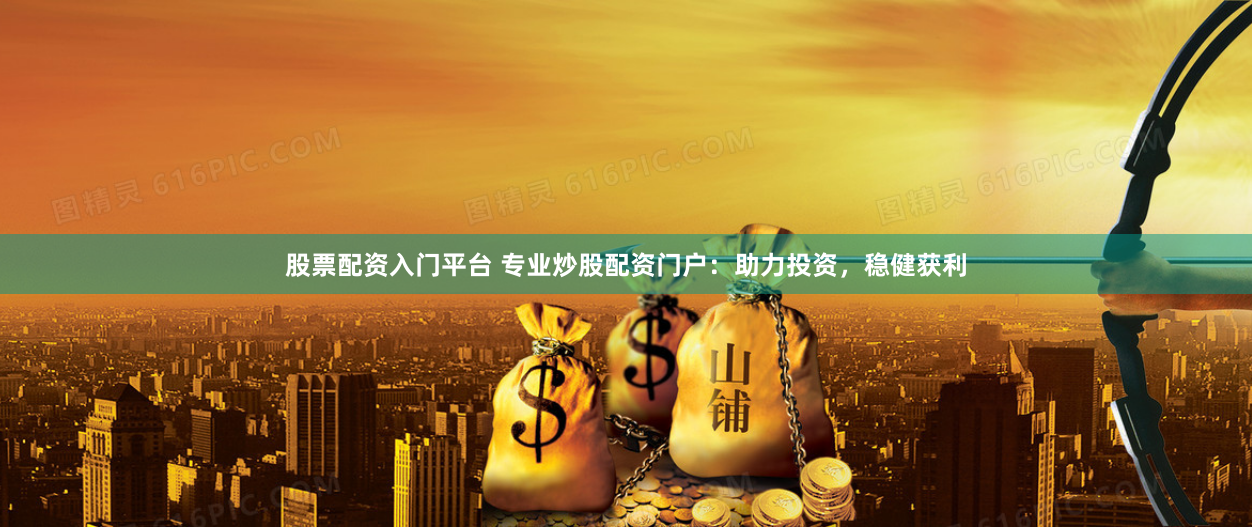 股票配资入门平台 专业炒股配资门户：助力投资，稳健获利
