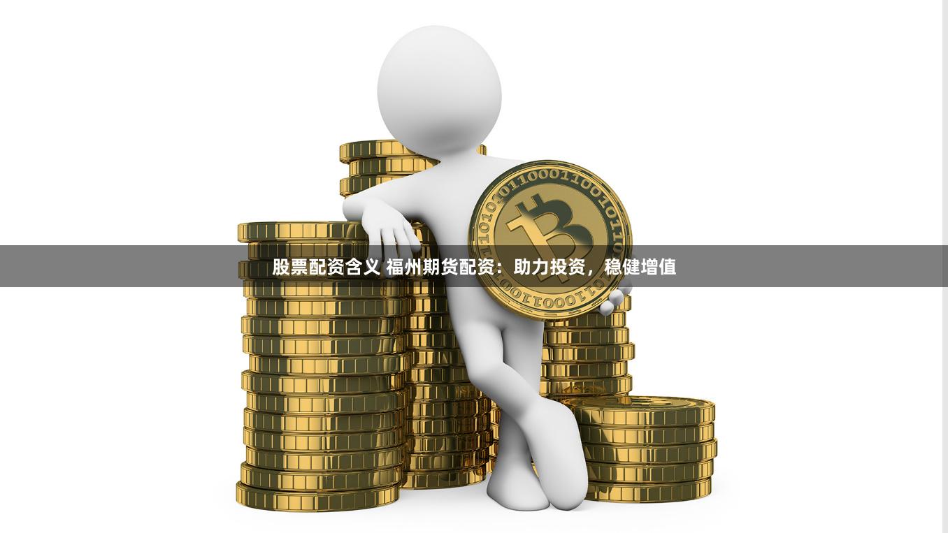 股票配资含义 福州期货配资：助力投资，稳健增值