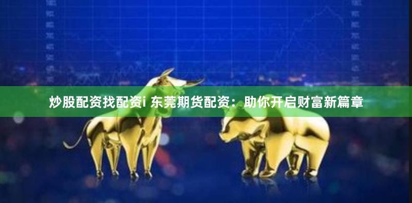 炒股配资找配资i 东莞期货配资：助你开启财富新篇章