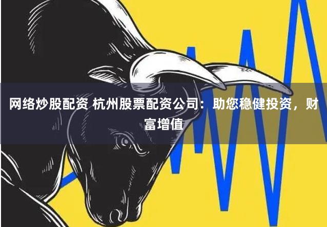 网络炒股配资 杭州股票配资公司：助您稳健投资，财富增值