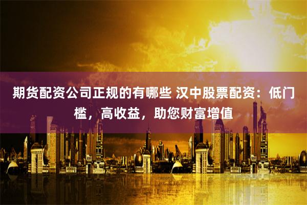 期货配资公司正规的有哪些 汉中股票配资:低门槛,高收益,助您财富增值