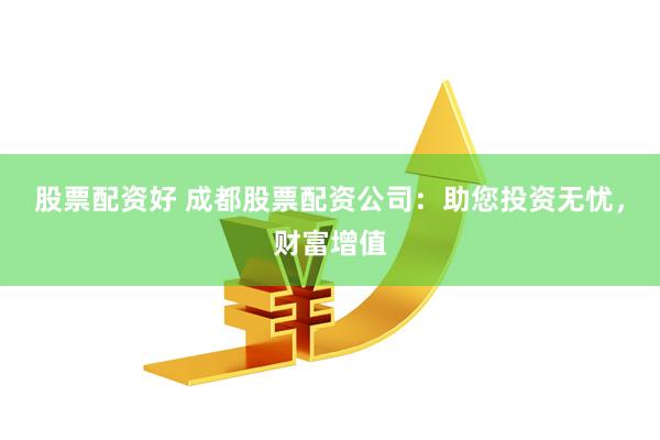 股票配资好 成都股票配资公司：助您投资无忧，财富增值