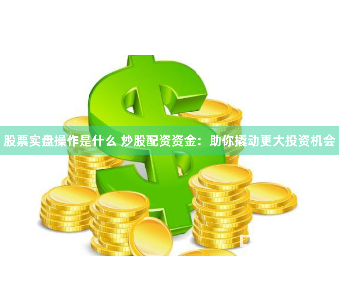 股票实盘操作是什么 炒股配资资金：助你撬动更大投资机会