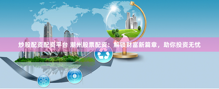 炒股配资配资平台 潮州股票配资：解锁财富新篇章，助你投资无忧