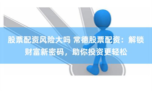 股票配资风险大吗 常德股票配资：解锁财富新密码，助你投资更轻松