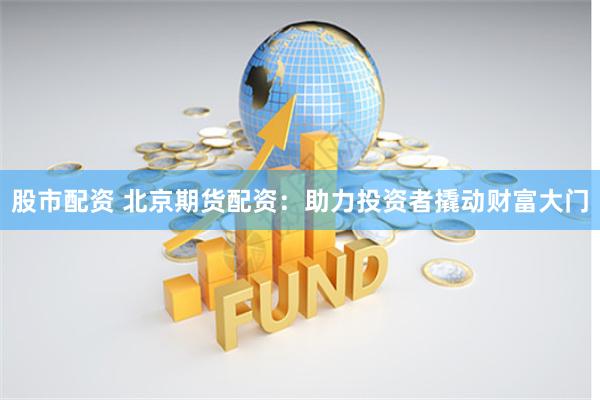 股市配资 北京期货配资：助力投资者撬动财富大门