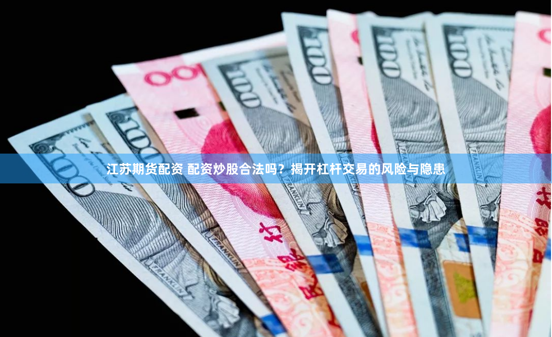 江苏期货配资 配资炒股合法吗？揭开杠杆交易的风险与隐患
