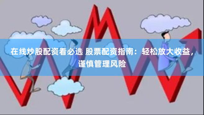 在线炒股配资看必选 股票配资指南：轻松放大收益，谨慎管理风险