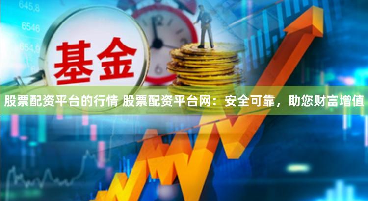 股票配资平台的行情 股票配资平台网：安全可靠，助您财富增值