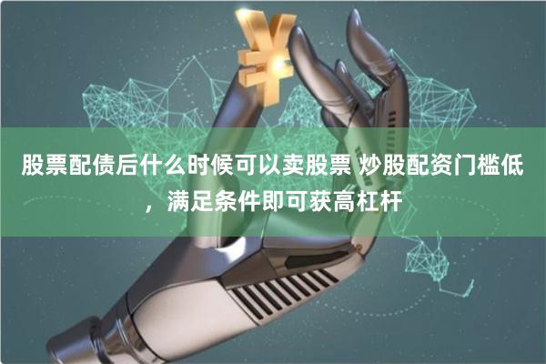 股票配债后什么时候可以卖股票 炒股配资门槛低，满足条件即可获高杠杆