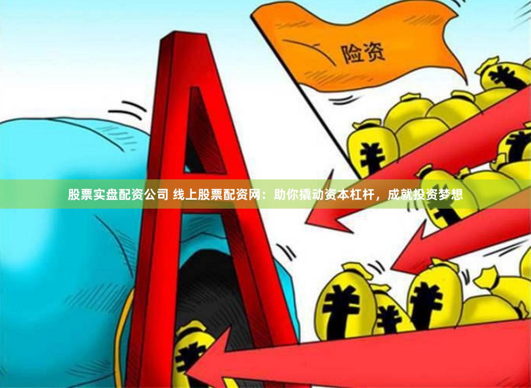 股票实盘配资公司 线上股票配资网：助你撬动资本杠杆，成就投资梦想