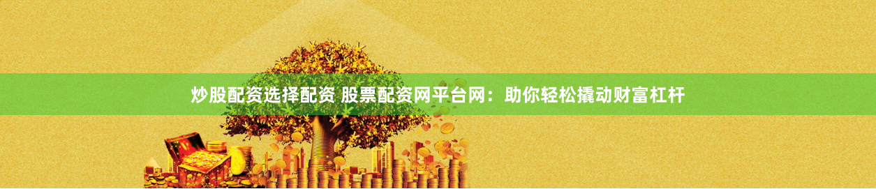 炒股配资选择配资 股票配资网平台网：助你轻松撬动财富杠杆
