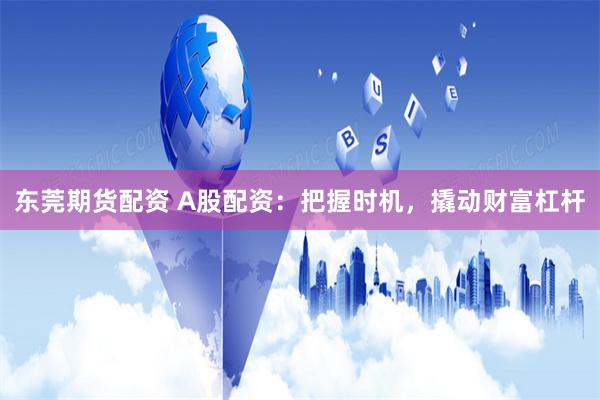 东莞期货配资 A股配资：把握时机，撬动财富杠杆