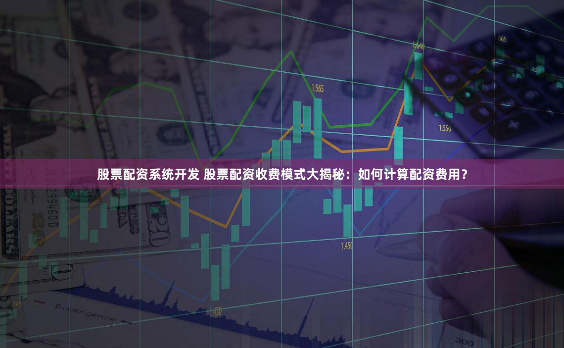 股票配资系统开发 股票配资收费模式大揭秘：如何计算配资费用？