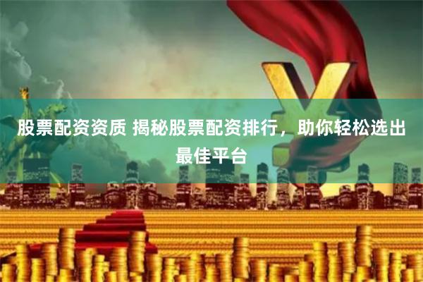 股票配资资质 揭秘股票配资排行，助你轻松选出最佳平台