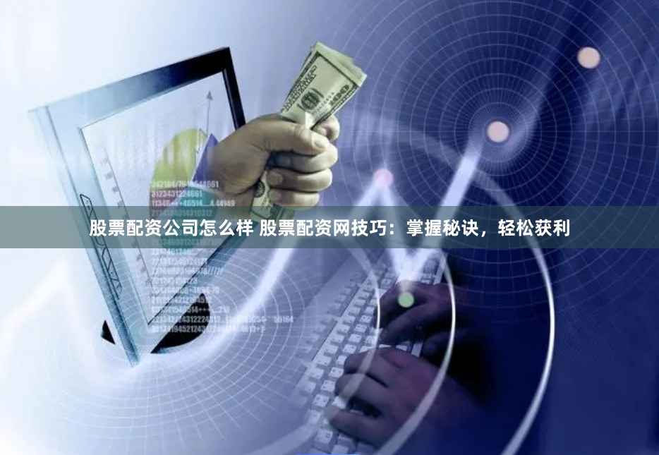 股票配资公司怎么样 股票配资网技巧：掌握秘诀，轻松获利