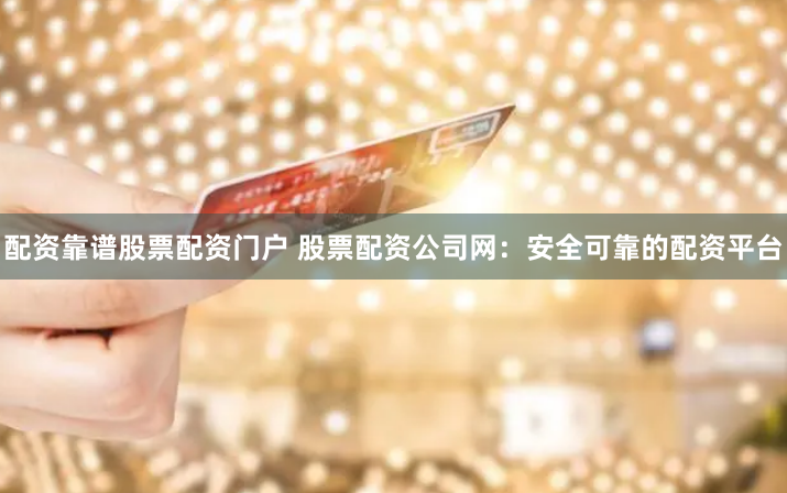 配资靠谱股票配资门户 股票配资公司网：安全可靠的配资平台