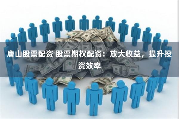 唐山股票配资 股票期权配资：放大收益，提升投资效率