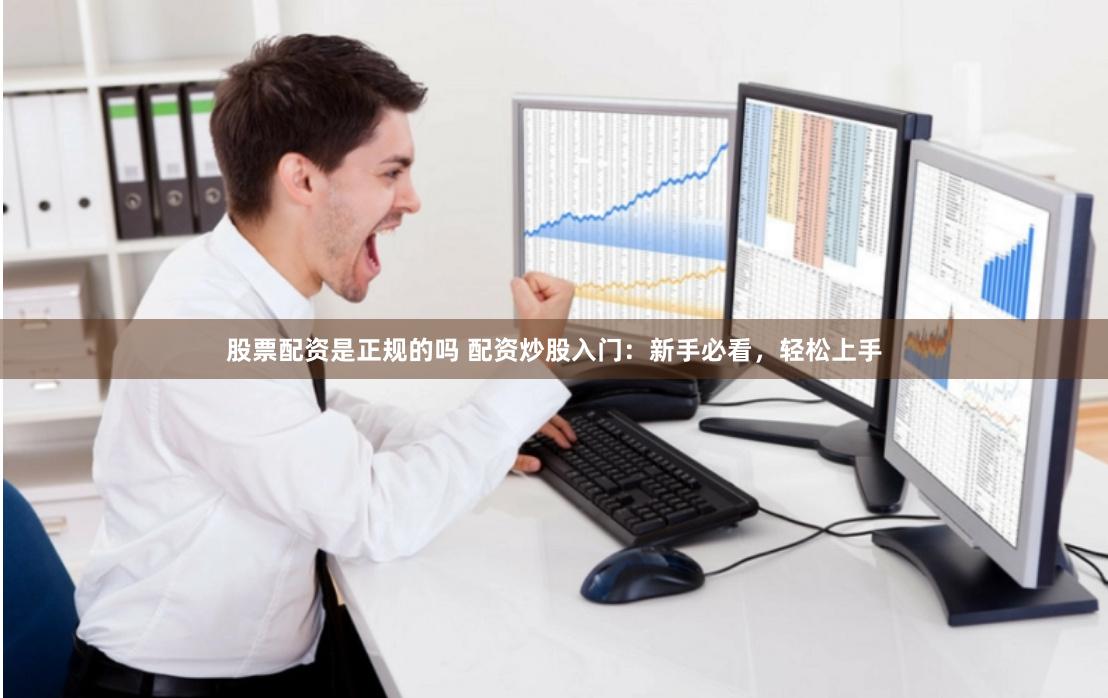 股票配资是正规的吗 配资炒股入门：新手必看，轻松上手