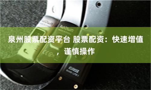 泉州股票配资平台 股票配资：快速增值，谨慎操作