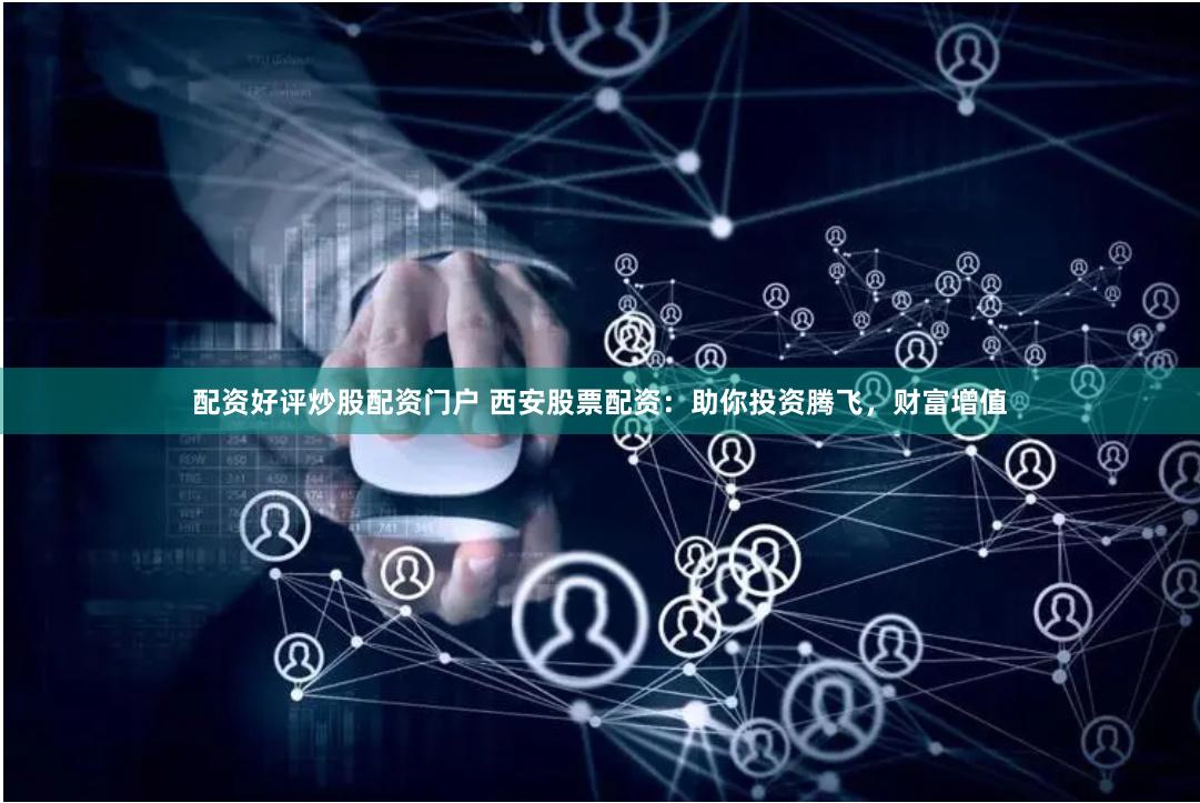 配资好评炒股配资门户 西安股票配资：助你投资腾飞，财富增值