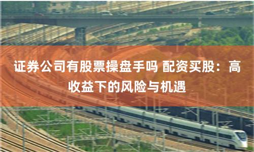 证券公司有股票操盘手吗 配资买股：高收益下的风险与机遇