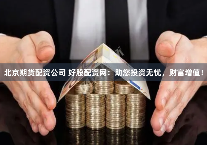 北京期货配资公司 好股配资网：助您投资无忧，财富增值！