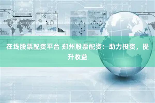 在线股票配资平台 郑州股票配资：助力投资，提升收益