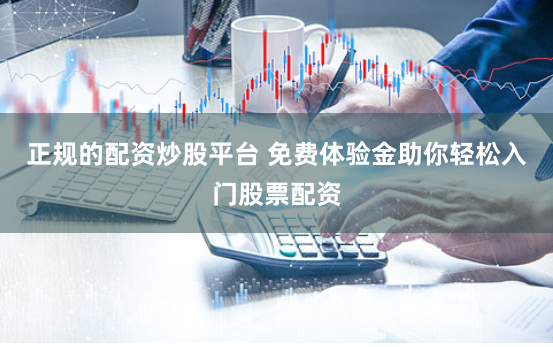 正规的配资炒股平台 免费体验金助你轻松入门股票配资