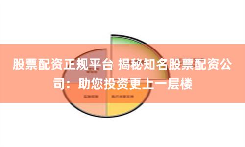 股票配资正规平台 揭秘知名股票配资公司：助您投资更上一层楼
