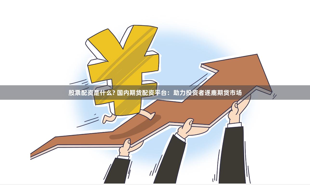 股票配资是什么? 国内期货配资平台：助力投资者逐鹿期货市场
