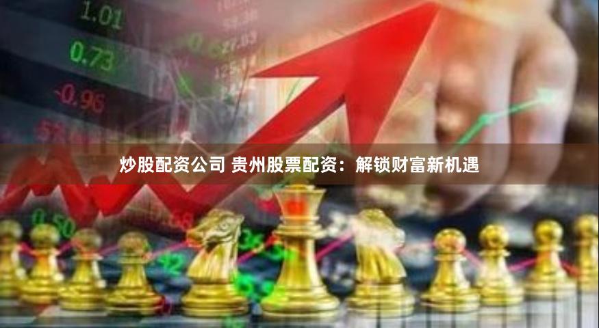 炒股配资公司 贵州股票配资：解锁财富新机遇