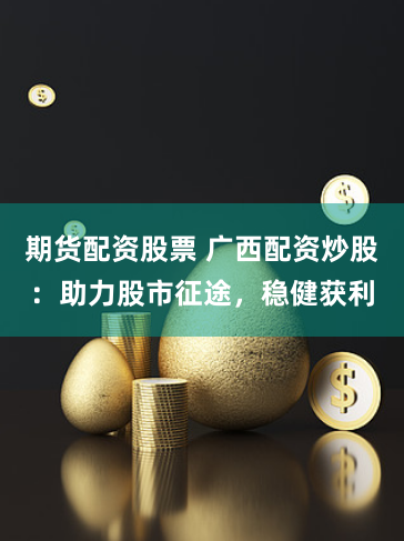 期货配资股票 广西配资炒股：助力股市征途，稳健获利