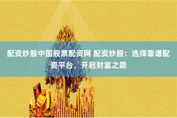 配资炒股中国股票配资网 配资炒股：选择靠谱配资平台，开启财富之路