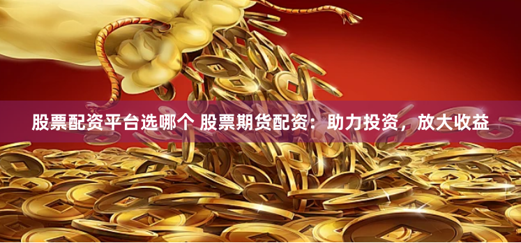 股票配资平台选哪个 股票期货配资：助力投资，放大收益