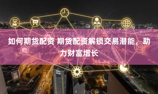 如何期货配资 期货配资解锁交易潜能，助力财富增长