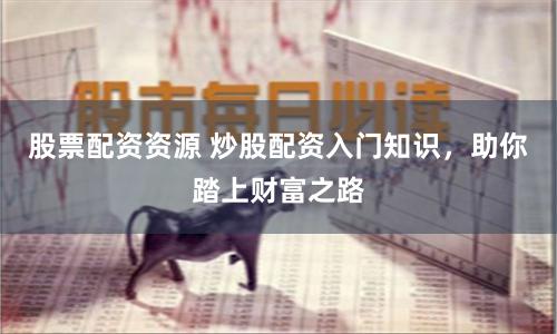 股票配资资源 炒股配资入门知识，助你踏上财富之路