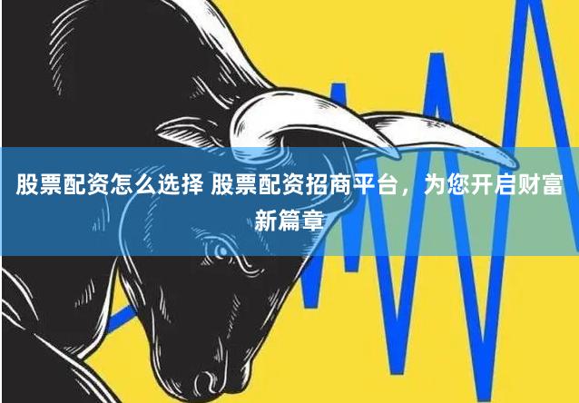 股票配资怎么选择 股票配资招商平台，为您开启财富新篇章