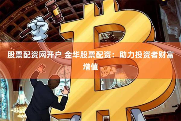 股票配资网开户 金华股票配资：助力投资者财富增值