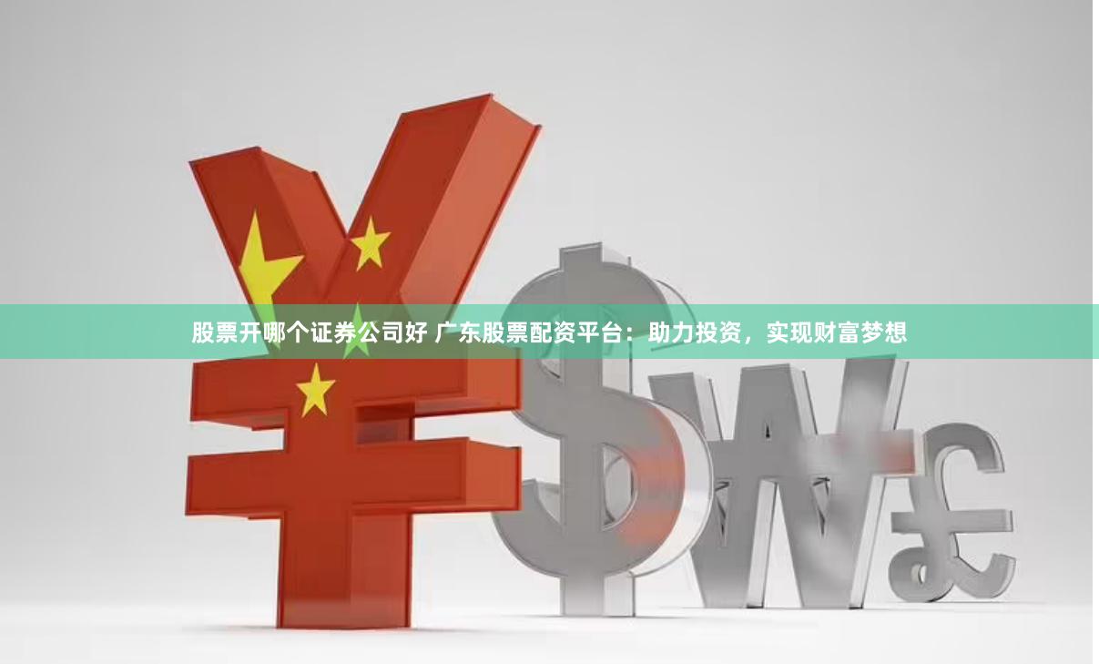 股票开哪个证券公司好 广东股票配资平台:助力投资,实现财富梦想