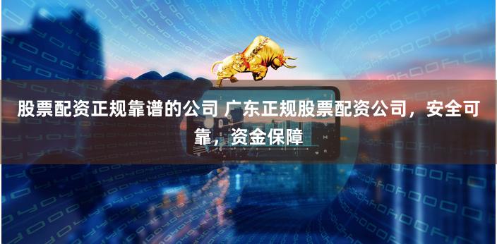 股票配资正规靠谱的公司 广东正规股票配资公司,安全可靠,资金保障