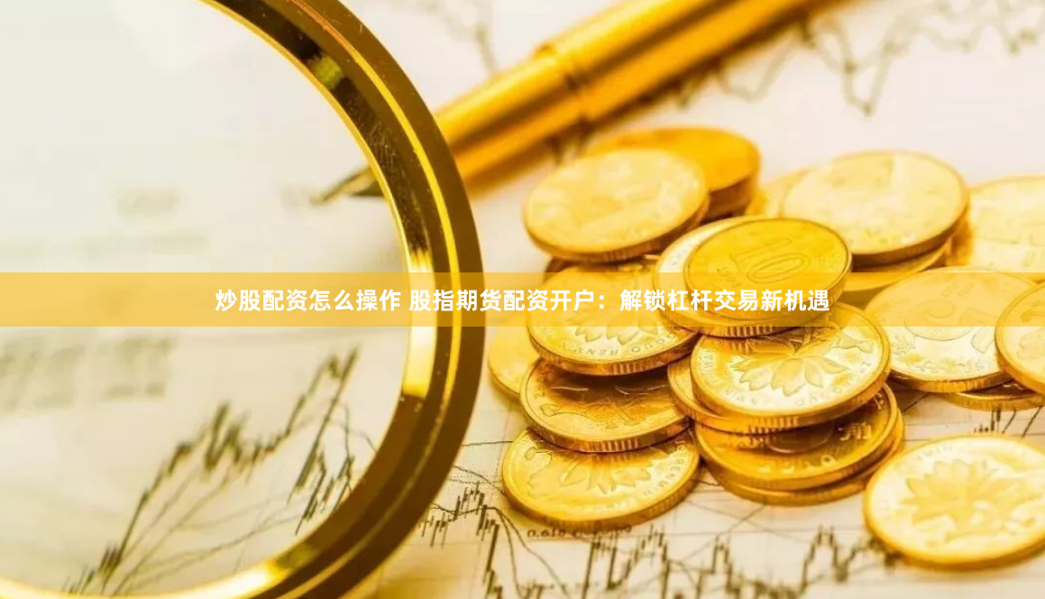 炒股配资怎么操作 股指期货配资开户:解锁杠杆交易新机遇