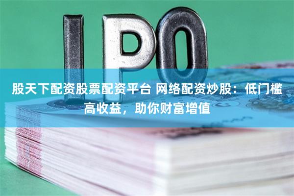 股天下配资股票配资平台 网络配资炒股：低门槛高收益，助你财富增值