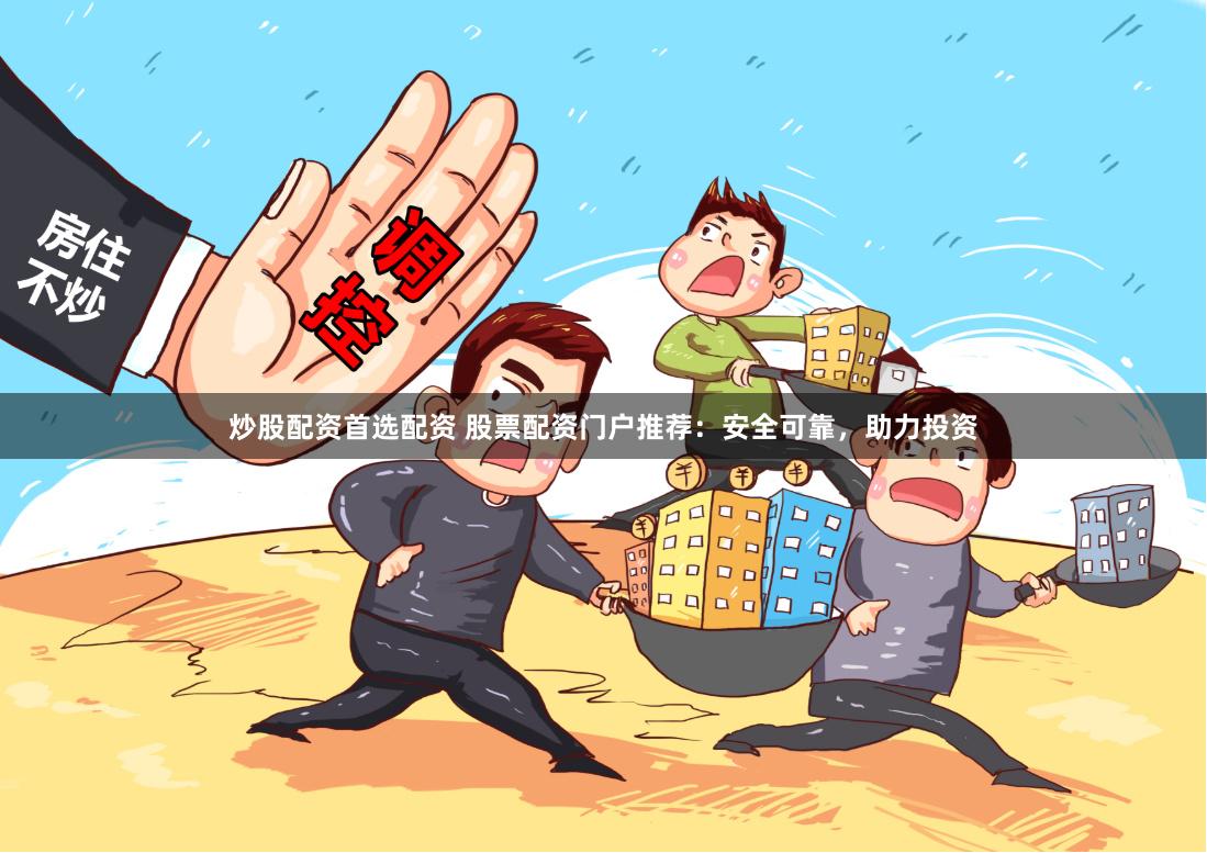 炒股配资首选配资 股票配资门户推荐：安全可靠，助力投资