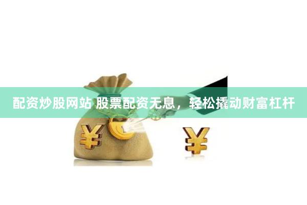配资炒股网站 股票配资无息,轻松撬动财富杠杆