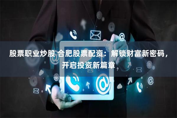 股票职业炒股 合肥股票配资:解锁财富新密码,开启投资新篇章