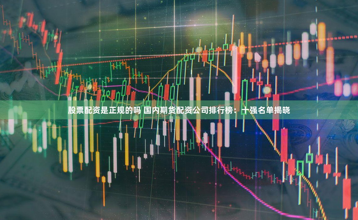 股票配资是正规的吗 国内期货配资公司排行榜：十强名单揭晓