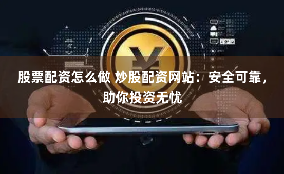 股票配资怎么做 炒股配资网站:安全可靠,助你投资无忧